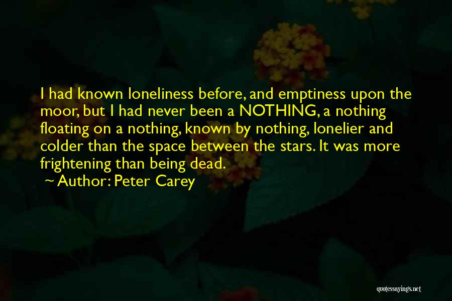 Peter Carey Quotes: I Had Known Loneliness Before, And Emptiness Upon The Moor, But I Had Never Been A Nothing, A Nothing Floating