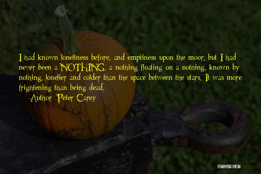 Peter Carey Quotes: I Had Known Loneliness Before, And Emptiness Upon The Moor, But I Had Never Been A Nothing, A Nothing Floating