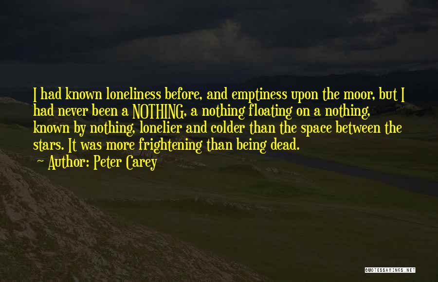 Peter Carey Quotes: I Had Known Loneliness Before, And Emptiness Upon The Moor, But I Had Never Been A Nothing, A Nothing Floating