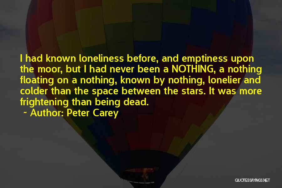 Peter Carey Quotes: I Had Known Loneliness Before, And Emptiness Upon The Moor, But I Had Never Been A Nothing, A Nothing Floating