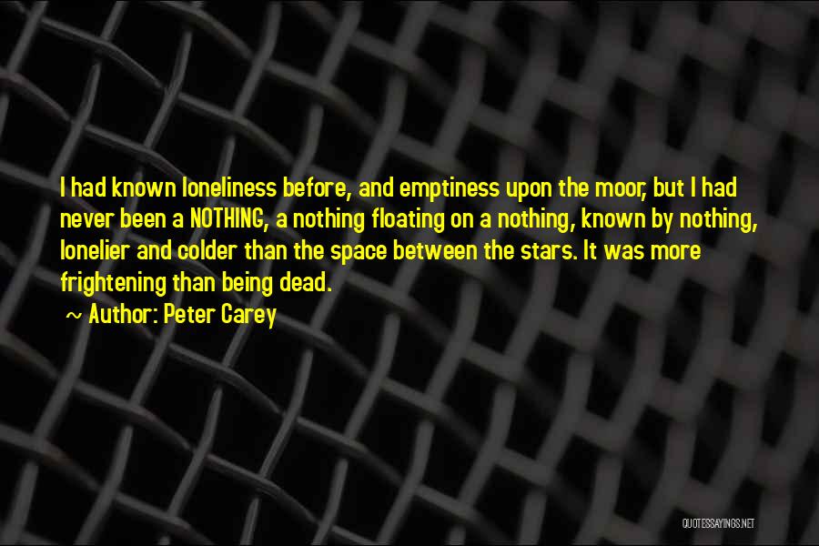 Peter Carey Quotes: I Had Known Loneliness Before, And Emptiness Upon The Moor, But I Had Never Been A Nothing, A Nothing Floating