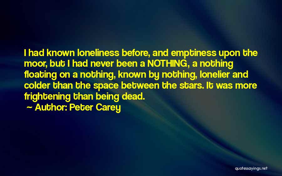 Peter Carey Quotes: I Had Known Loneliness Before, And Emptiness Upon The Moor, But I Had Never Been A Nothing, A Nothing Floating