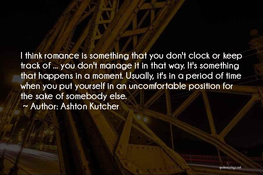 Ashton Kutcher Quotes: I Think Romance Is Something That You Don't Clock Or Keep Track Of ... You Don't Manage It In That