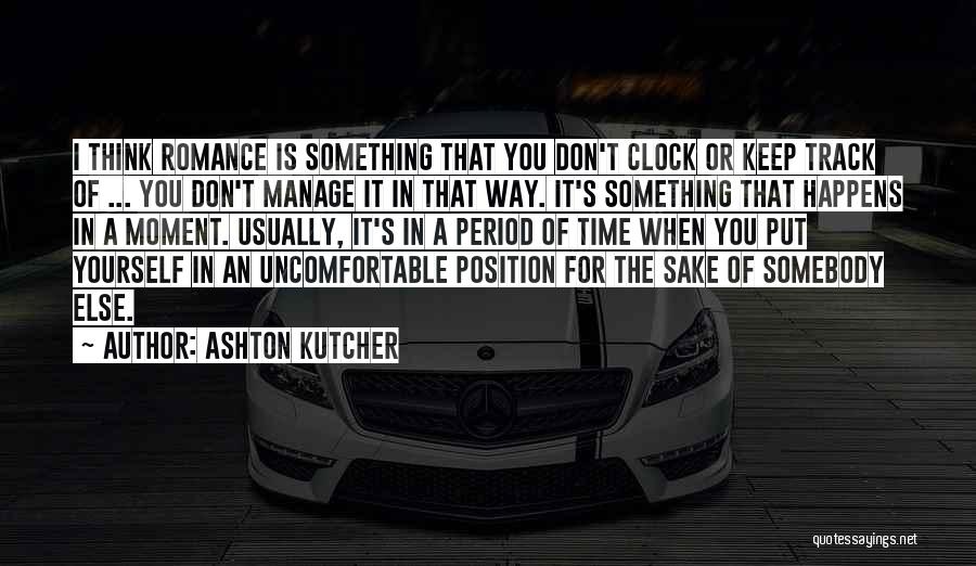 Ashton Kutcher Quotes: I Think Romance Is Something That You Don't Clock Or Keep Track Of ... You Don't Manage It In That