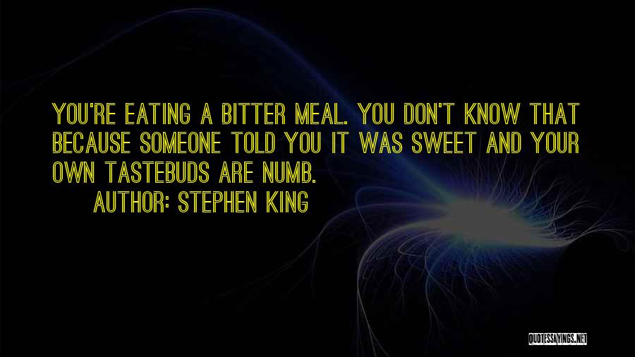 Stephen King Quotes: You're Eating A Bitter Meal. You Don't Know That Because Someone Told You It Was Sweet And Your Own Tastebuds