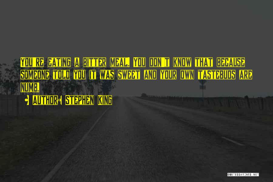 Stephen King Quotes: You're Eating A Bitter Meal. You Don't Know That Because Someone Told You It Was Sweet And Your Own Tastebuds