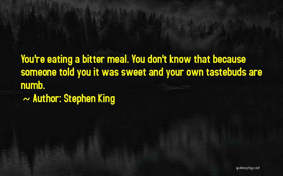 Stephen King Quotes: You're Eating A Bitter Meal. You Don't Know That Because Someone Told You It Was Sweet And Your Own Tastebuds