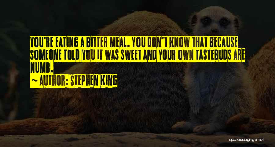 Stephen King Quotes: You're Eating A Bitter Meal. You Don't Know That Because Someone Told You It Was Sweet And Your Own Tastebuds