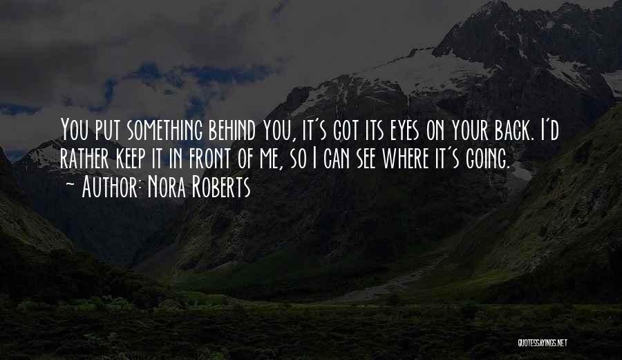 Nora Roberts Quotes: You Put Something Behind You, It's Got Its Eyes On Your Back. I'd Rather Keep It In Front Of Me,