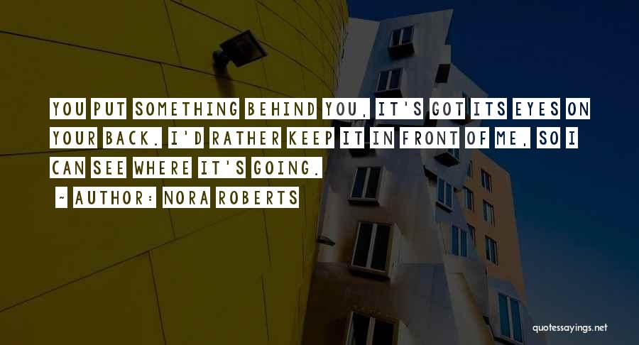 Nora Roberts Quotes: You Put Something Behind You, It's Got Its Eyes On Your Back. I'd Rather Keep It In Front Of Me,