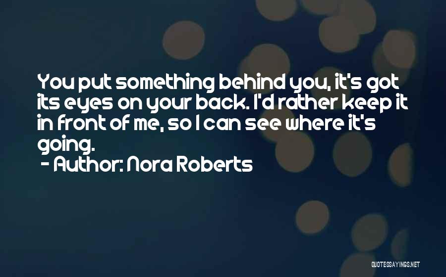 Nora Roberts Quotes: You Put Something Behind You, It's Got Its Eyes On Your Back. I'd Rather Keep It In Front Of Me,