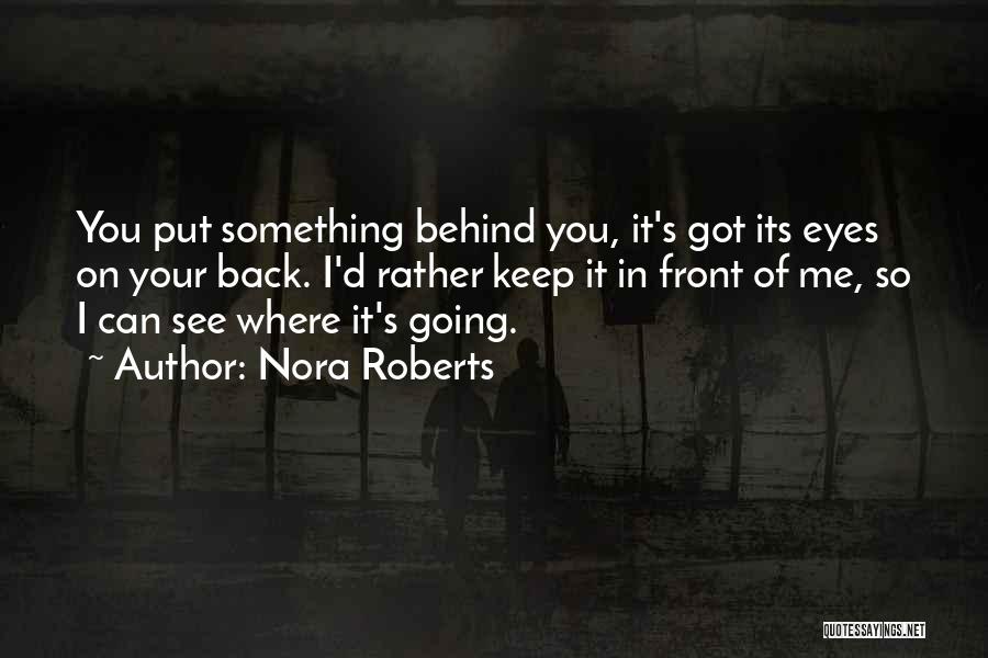 Nora Roberts Quotes: You Put Something Behind You, It's Got Its Eyes On Your Back. I'd Rather Keep It In Front Of Me,