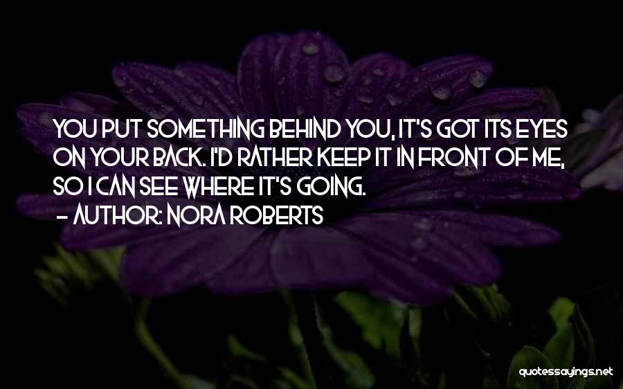 Nora Roberts Quotes: You Put Something Behind You, It's Got Its Eyes On Your Back. I'd Rather Keep It In Front Of Me,