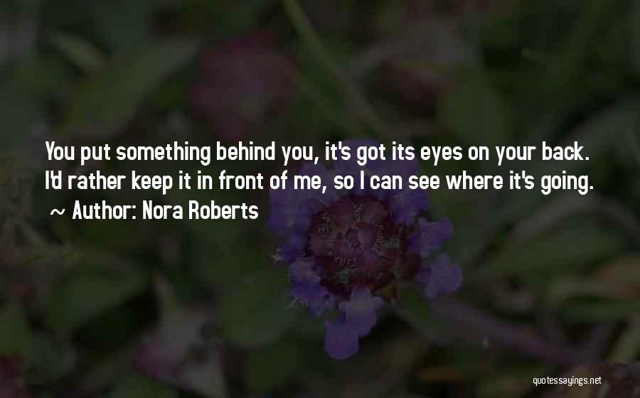 Nora Roberts Quotes: You Put Something Behind You, It's Got Its Eyes On Your Back. I'd Rather Keep It In Front Of Me,