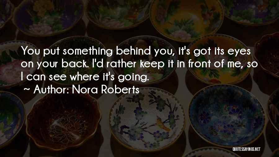 Nora Roberts Quotes: You Put Something Behind You, It's Got Its Eyes On Your Back. I'd Rather Keep It In Front Of Me,