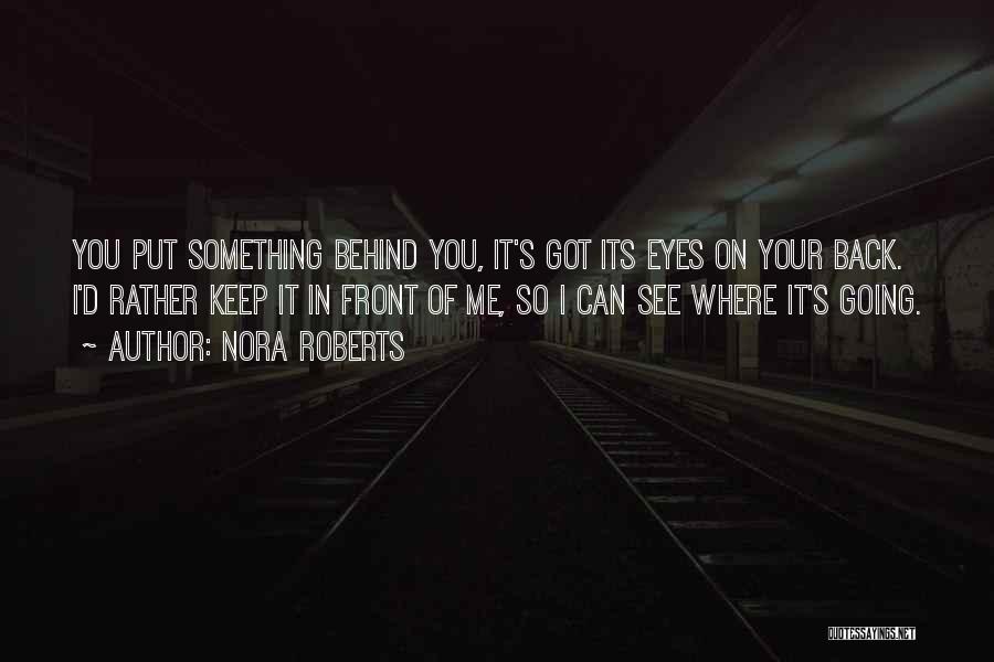 Nora Roberts Quotes: You Put Something Behind You, It's Got Its Eyes On Your Back. I'd Rather Keep It In Front Of Me,