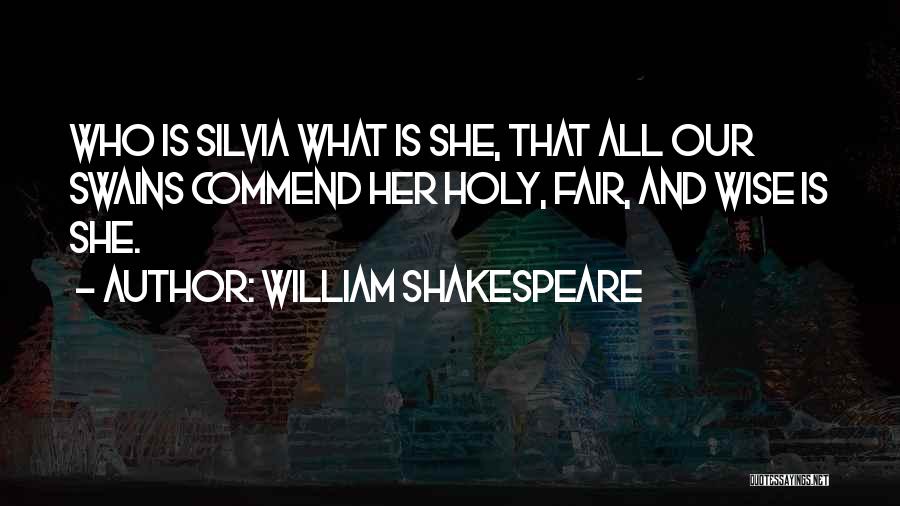 William Shakespeare Quotes: Who Is Silvia What Is She, That All Our Swains Commend Her Holy, Fair, And Wise Is She.