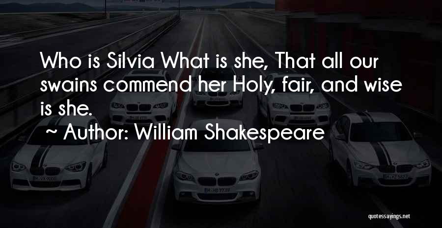 William Shakespeare Quotes: Who Is Silvia What Is She, That All Our Swains Commend Her Holy, Fair, And Wise Is She.