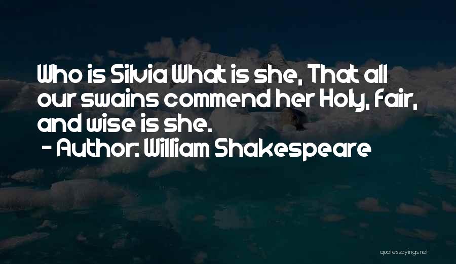 William Shakespeare Quotes: Who Is Silvia What Is She, That All Our Swains Commend Her Holy, Fair, And Wise Is She.