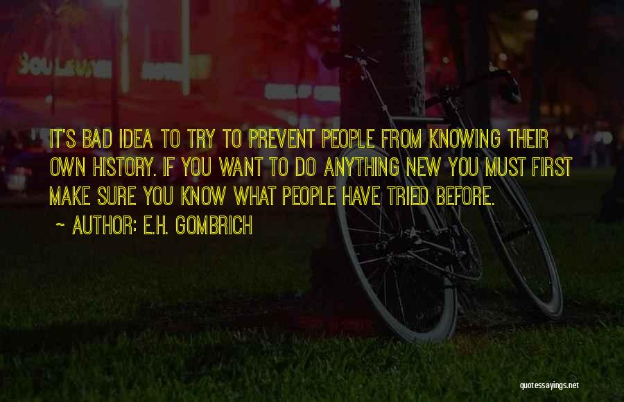 E.H. Gombrich Quotes: It's Bad Idea To Try To Prevent People From Knowing Their Own History. If You Want To Do Anything New