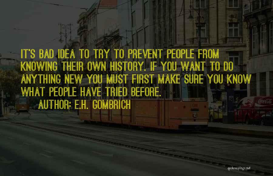 E.H. Gombrich Quotes: It's Bad Idea To Try To Prevent People From Knowing Their Own History. If You Want To Do Anything New