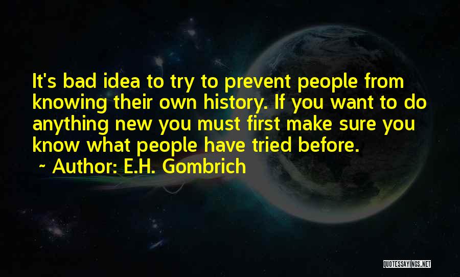 E.H. Gombrich Quotes: It's Bad Idea To Try To Prevent People From Knowing Their Own History. If You Want To Do Anything New