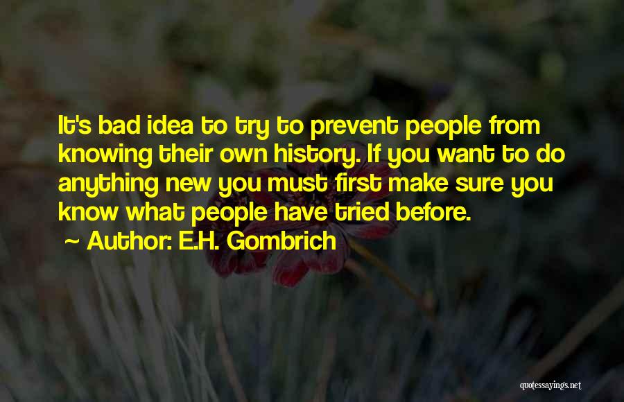 E.H. Gombrich Quotes: It's Bad Idea To Try To Prevent People From Knowing Their Own History. If You Want To Do Anything New