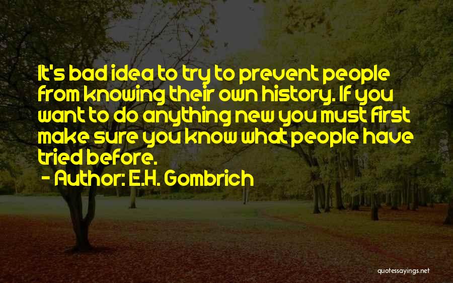 E.H. Gombrich Quotes: It's Bad Idea To Try To Prevent People From Knowing Their Own History. If You Want To Do Anything New