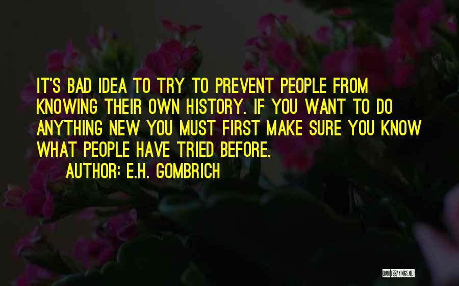 E.H. Gombrich Quotes: It's Bad Idea To Try To Prevent People From Knowing Their Own History. If You Want To Do Anything New