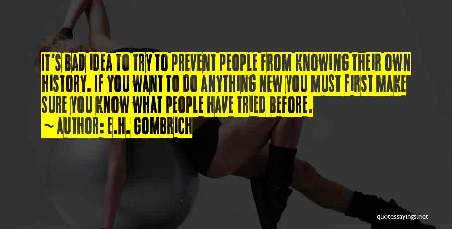 E.H. Gombrich Quotes: It's Bad Idea To Try To Prevent People From Knowing Their Own History. If You Want To Do Anything New