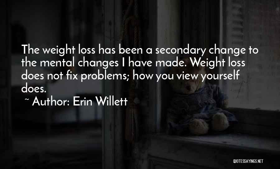 Erin Willett Quotes: The Weight Loss Has Been A Secondary Change To The Mental Changes I Have Made. Weight Loss Does Not Fix