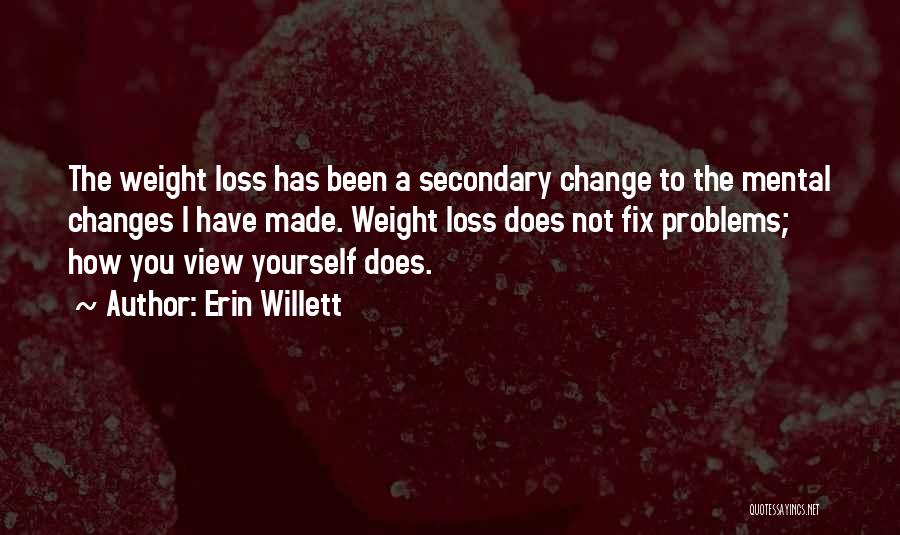 Erin Willett Quotes: The Weight Loss Has Been A Secondary Change To The Mental Changes I Have Made. Weight Loss Does Not Fix