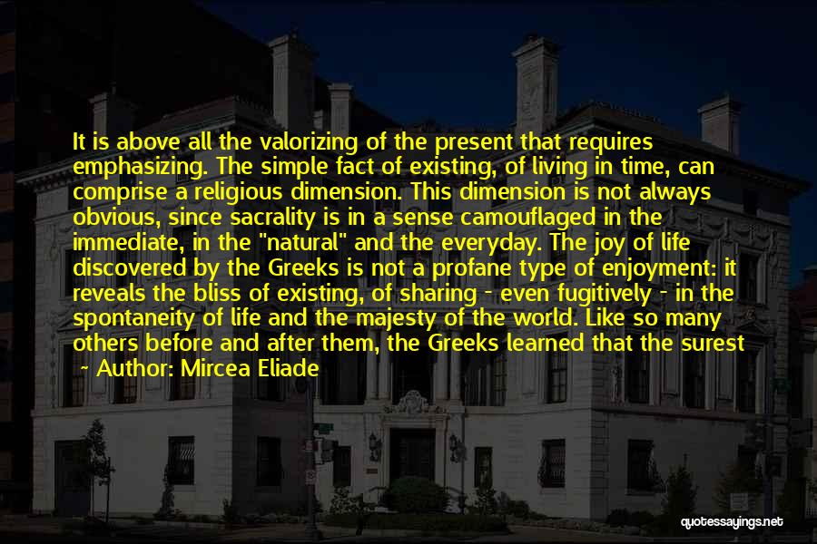 Mircea Eliade Quotes: It Is Above All The Valorizing Of The Present That Requires Emphasizing. The Simple Fact Of Existing, Of Living In