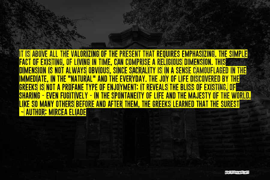 Mircea Eliade Quotes: It Is Above All The Valorizing Of The Present That Requires Emphasizing. The Simple Fact Of Existing, Of Living In