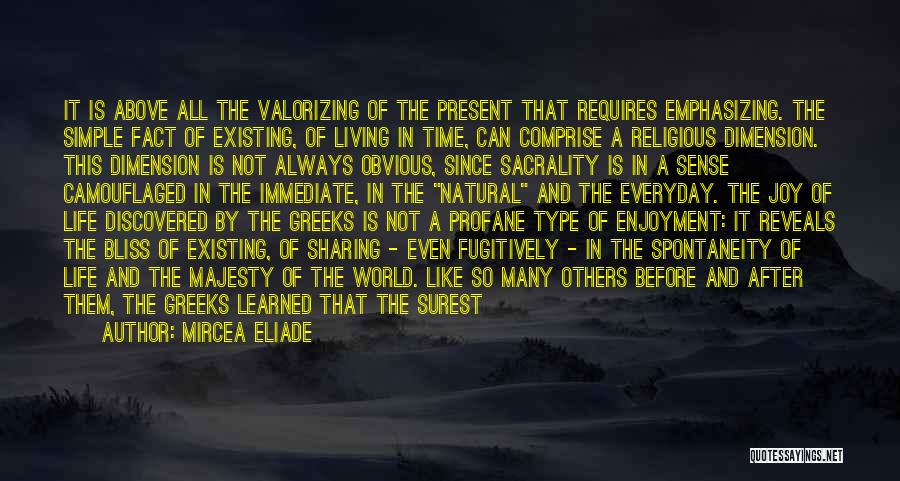 Mircea Eliade Quotes: It Is Above All The Valorizing Of The Present That Requires Emphasizing. The Simple Fact Of Existing, Of Living In