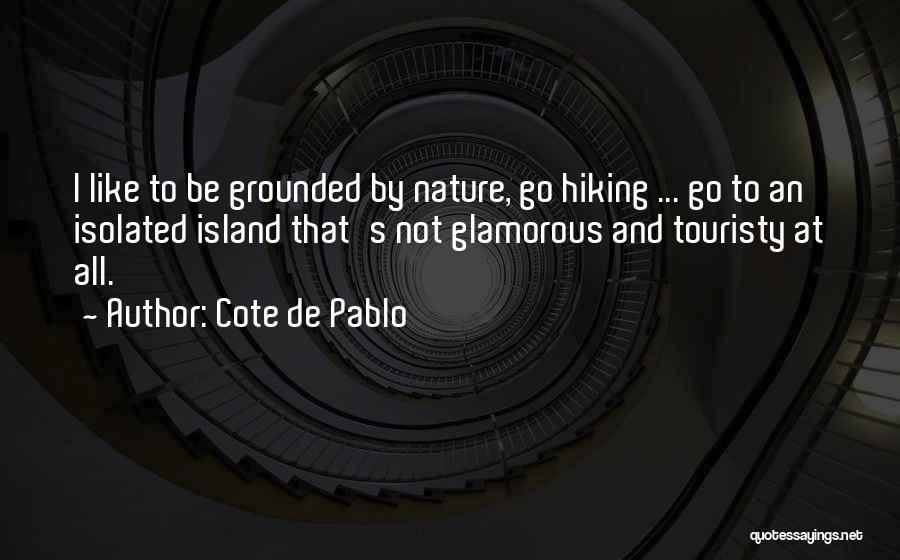 Cote De Pablo Quotes: I Like To Be Grounded By Nature, Go Hiking ... Go To An Isolated Island That's Not Glamorous And Touristy