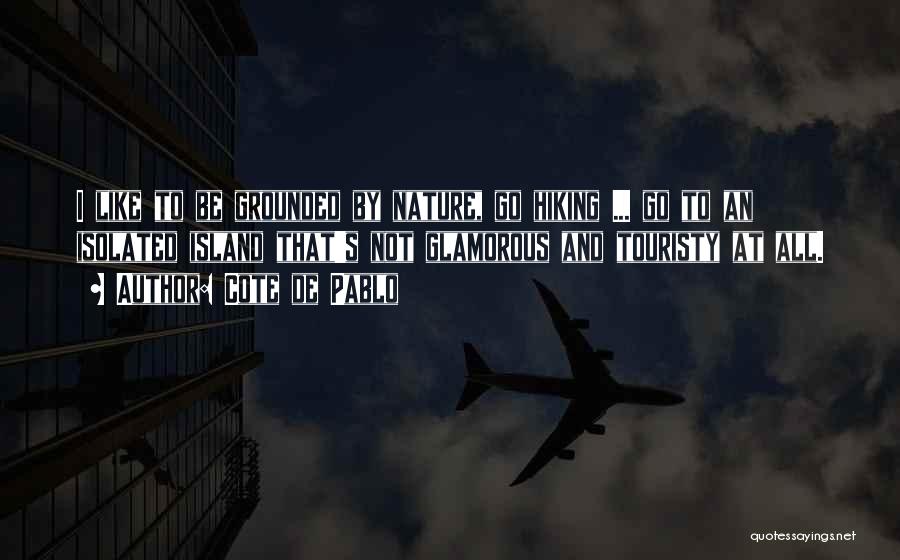 Cote De Pablo Quotes: I Like To Be Grounded By Nature, Go Hiking ... Go To An Isolated Island That's Not Glamorous And Touristy