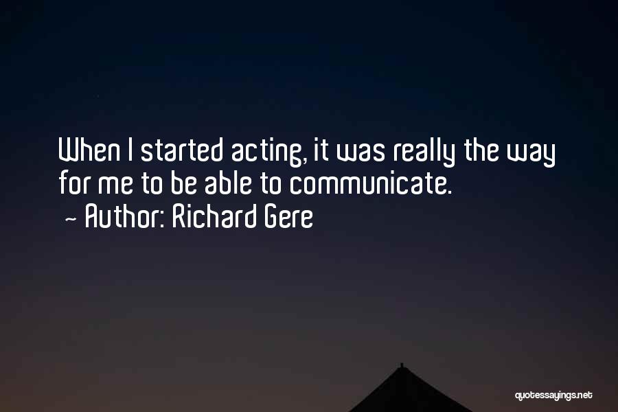 Richard Gere Quotes: When I Started Acting, It Was Really The Way For Me To Be Able To Communicate.