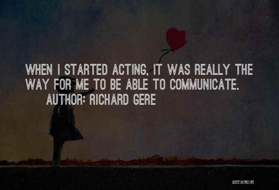 Richard Gere Quotes: When I Started Acting, It Was Really The Way For Me To Be Able To Communicate.