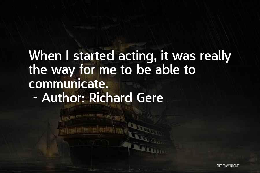 Richard Gere Quotes: When I Started Acting, It Was Really The Way For Me To Be Able To Communicate.