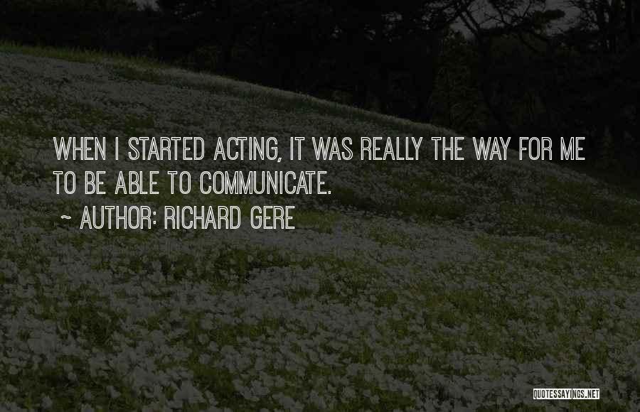 Richard Gere Quotes: When I Started Acting, It Was Really The Way For Me To Be Able To Communicate.