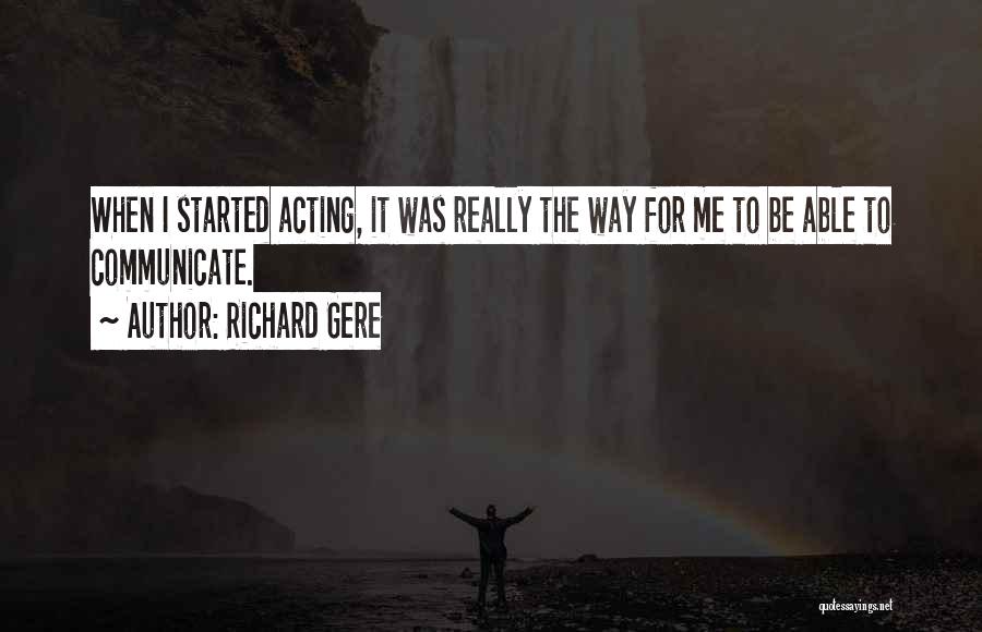 Richard Gere Quotes: When I Started Acting, It Was Really The Way For Me To Be Able To Communicate.