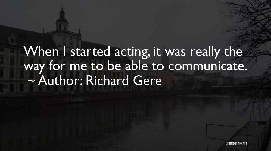 Richard Gere Quotes: When I Started Acting, It Was Really The Way For Me To Be Able To Communicate.