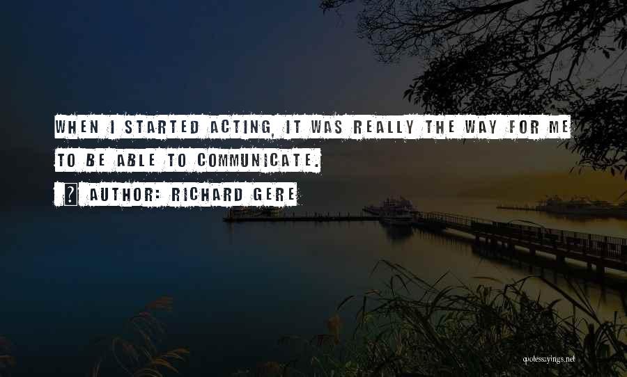 Richard Gere Quotes: When I Started Acting, It Was Really The Way For Me To Be Able To Communicate.