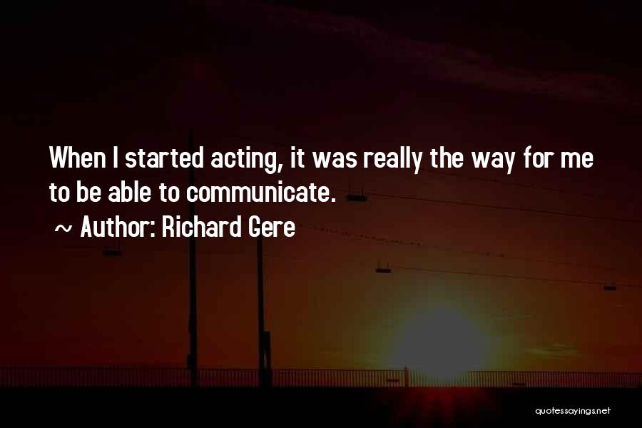 Richard Gere Quotes: When I Started Acting, It Was Really The Way For Me To Be Able To Communicate.