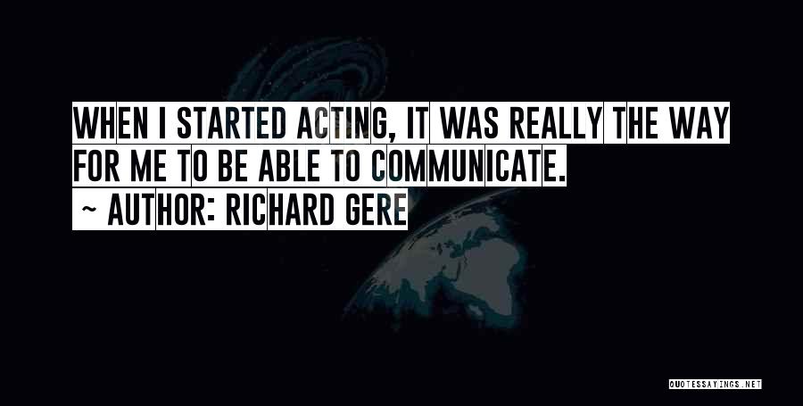 Richard Gere Quotes: When I Started Acting, It Was Really The Way For Me To Be Able To Communicate.