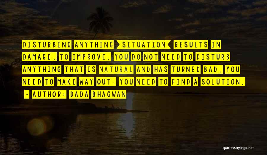 Dada Bhagwan Quotes: Disturbing Anything [situation] Results In Damage. To Improve, You Do Not Need To Disturb Anything That Is Natural And Has