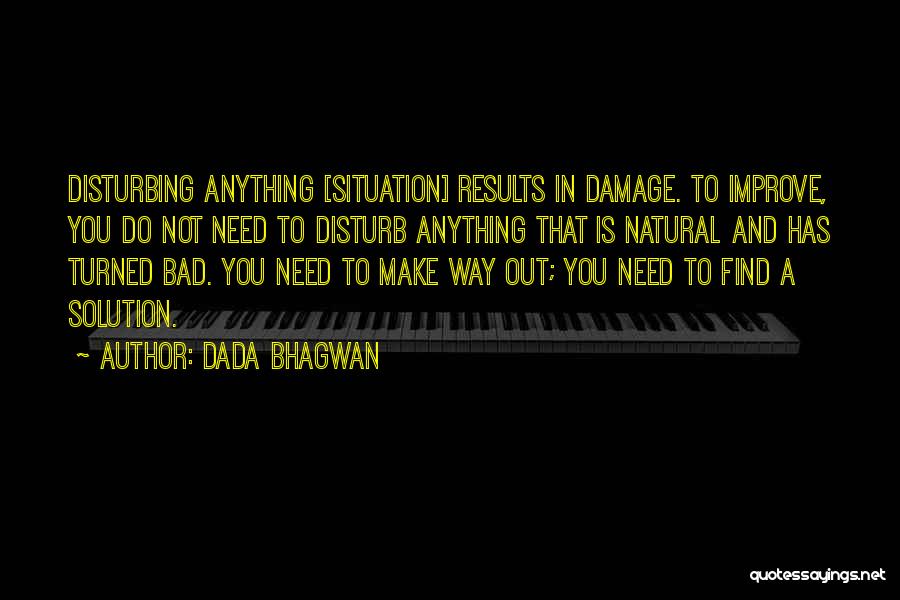 Dada Bhagwan Quotes: Disturbing Anything [situation] Results In Damage. To Improve, You Do Not Need To Disturb Anything That Is Natural And Has