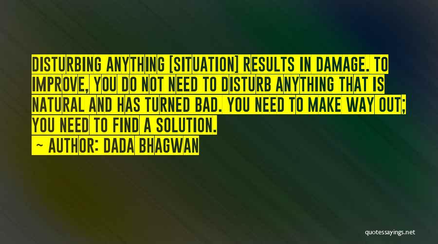 Dada Bhagwan Quotes: Disturbing Anything [situation] Results In Damage. To Improve, You Do Not Need To Disturb Anything That Is Natural And Has