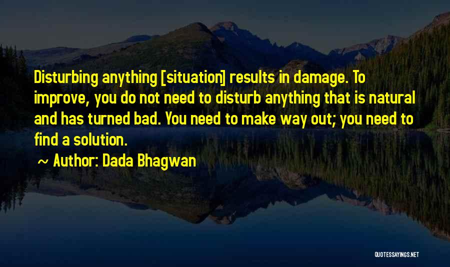 Dada Bhagwan Quotes: Disturbing Anything [situation] Results In Damage. To Improve, You Do Not Need To Disturb Anything That Is Natural And Has